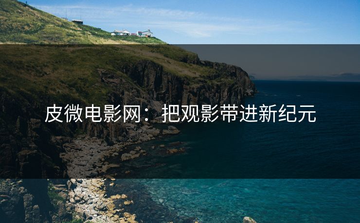 皮微电影网:把观影带进新纪元 皮微电影网:把观影带进新纪元