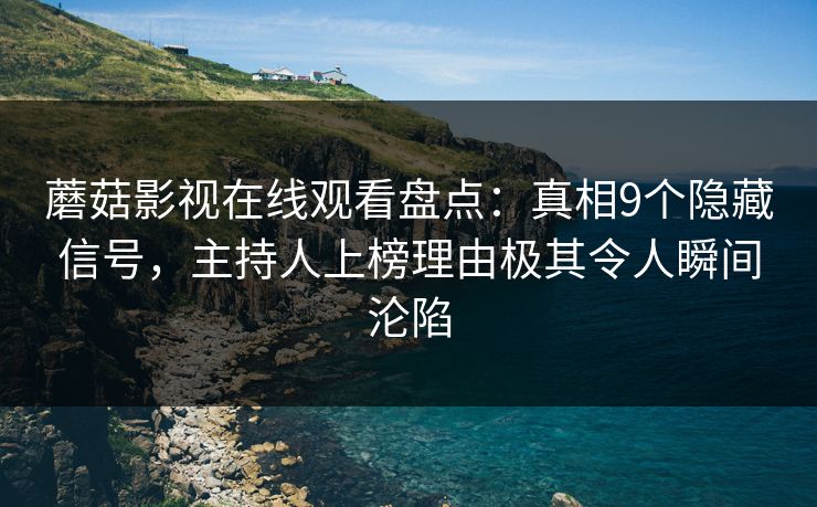 蘑菇影视在线观看盘点：真相9个隐藏信号，主持人上榜理由极其令人瞬间沦陷