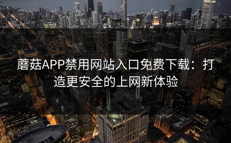 蘑菇APP禁用网站入口免费下载：打造更安全的上网新体验