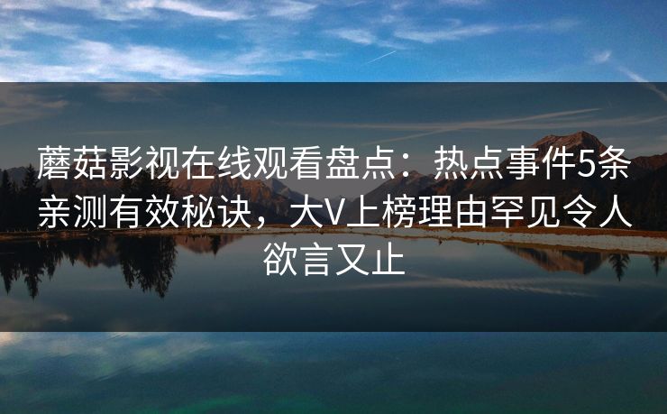 蘑菇影视在线观看盘点：热点事件5条亲测有效秘诀，大V上榜理由罕见令人欲言又止