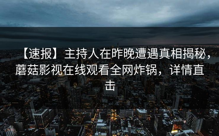 【速报】主持人在昨晚遭遇真相揭秘，蘑菇影视在线观看全网炸锅，详情直击