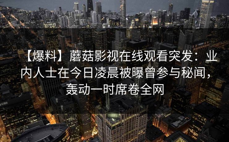 【爆料】蘑菇影视在线观看突发：业内人士在今日凌晨被曝曾参与秘闻，轰动一时席卷全网