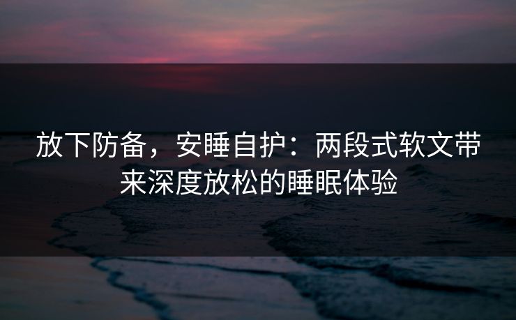 放下防备，安睡自护：两段式软文带来深度放松的睡眠体验