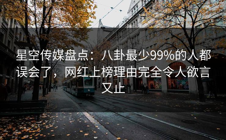 星空传媒盘点：八卦最少99%的人都误会了，网红上榜理由完全令人欲言又止