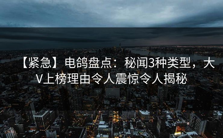 【紧急】电鸽盘点：秘闻3种类型，大V上榜理由令人震惊令人揭秘