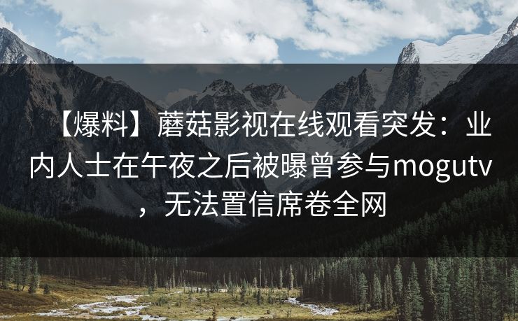 【爆料】蘑菇影视在线观看突发：业内人士在午夜之后被曝曾参与mogutv，无法置信席卷全网
