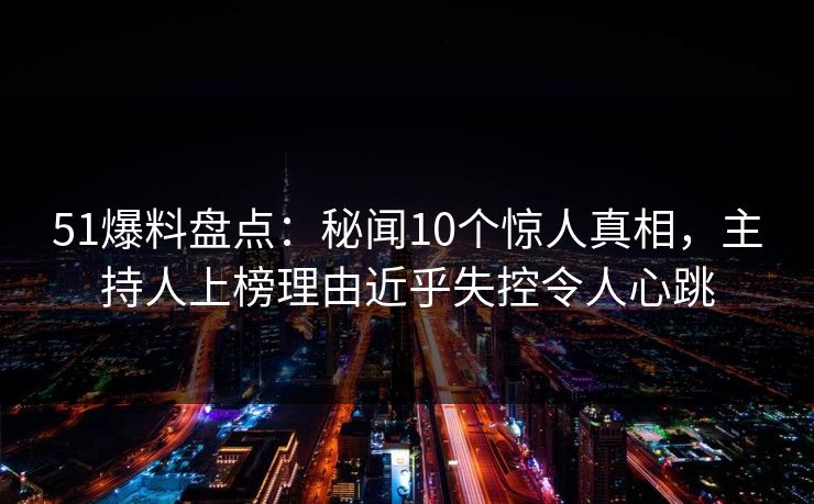 51爆料盘点：秘闻10个惊人真相，主持人上榜理由近乎失控令人心跳