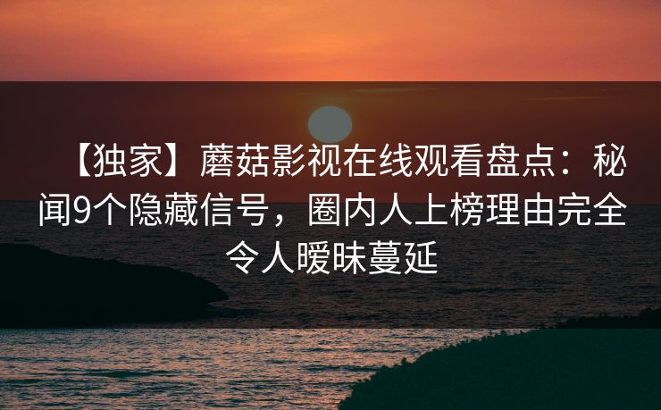 【独家】蘑菇影视在线观看盘点：秘闻9个隐藏信号，圈内人上榜理由完全令人暧昧蔓延
