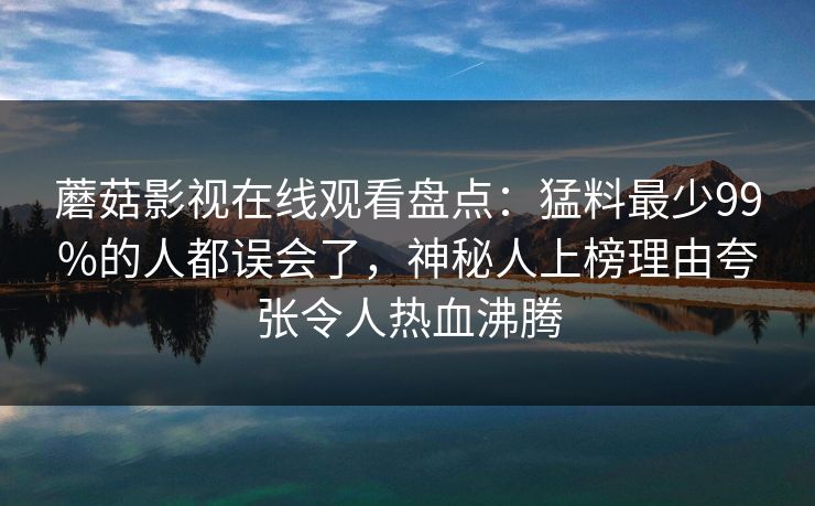 蘑菇影视在线观看盘点:猛料最少99%的人都误会了,神秘人上榜理由夸张令人热血沸腾 蘑菇影视在线观看盘点:猛料最少99%的人都误会了,神秘人上榜理由夸张令人热血沸腾