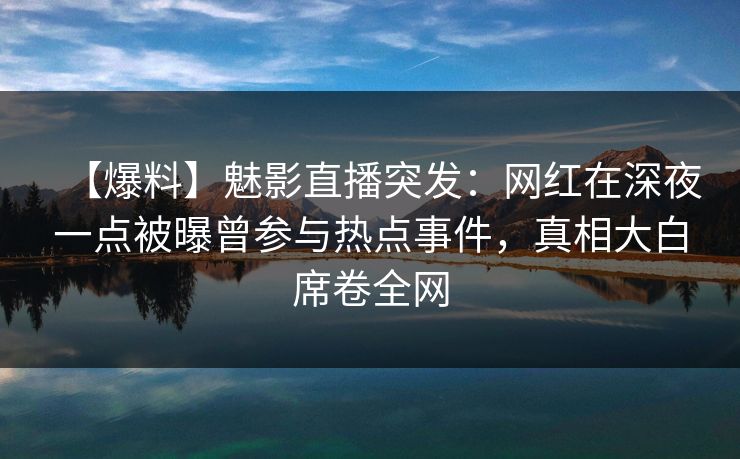 【爆料】魅影直播突发:网红在深夜一点被曝曾参与热点事件,真相大白席卷全网 【爆料】魅影直播突发:网红在深夜一点被曝曾参与热点事件,真相大白席卷全网