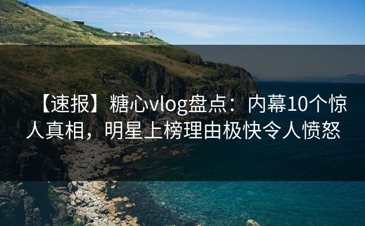 【速报】糖心vlog盘点:内幕10个惊人真相,明星上榜理由极快令人愤怒 【速报】糖心vlog盘点:内幕10个惊人真相,明星上榜理由极快令人愤怒