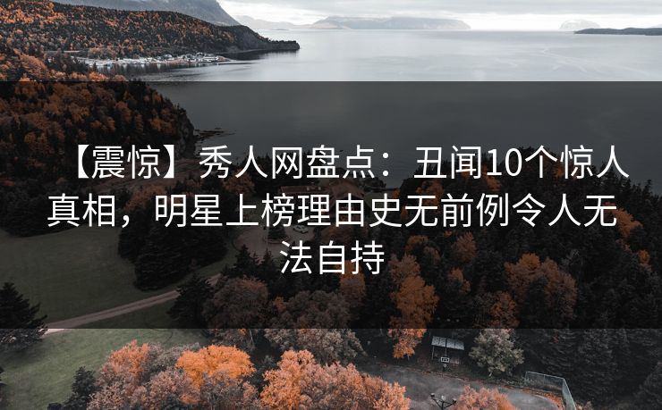 【震惊】秀人网盘点:丑闻10个惊人真相,明星上榜理由史无前例令人无法自持 【震惊】秀人网盘点:丑闻10个惊人真相,明星上榜理由史无前例令人无法自持