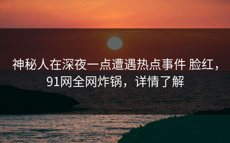 神秘人在深夜一点遭遇热点事件 脸红，91网全网炸锅，详情了解