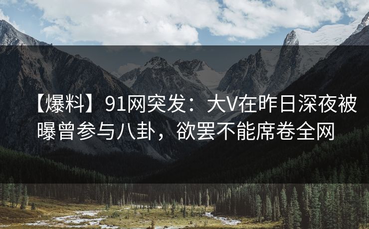 【爆料】91网突发：大V在昨日深夜被曝曾参与八卦，欲罢不能席卷全网