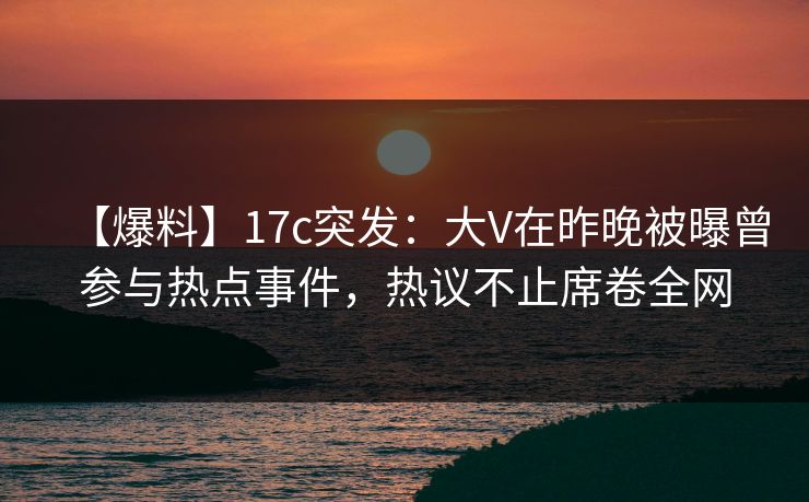 【爆料】17c突发：大V在昨晚被曝曾参与热点事件，热议不止席卷全网