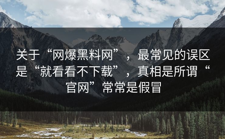 关于“网爆黑料网”，最常见的误区是“就看看不下载”，真相是所谓“官网”常常是假冒