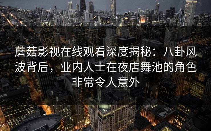 蘑菇影视在线观看深度揭秘：八卦风波背后，业内人士在夜店舞池的角色非常令人意外