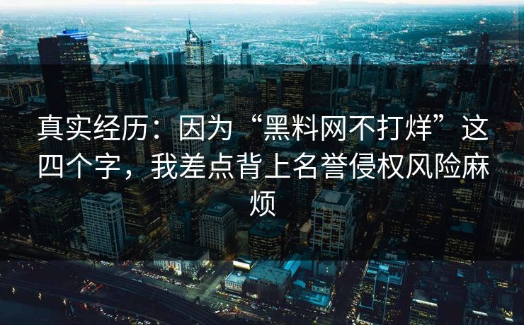 真实经历：因为“黑料网不打烊”这四个字，我差点背上名誉侵权风险麻烦
