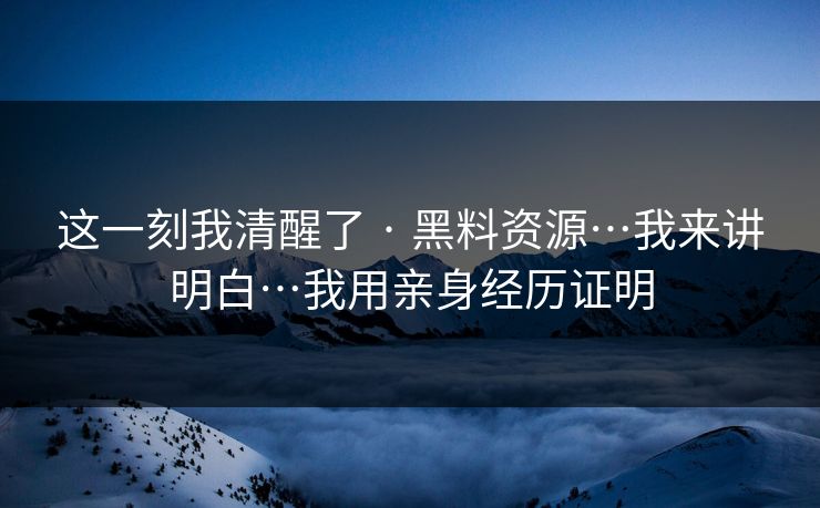 这一刻我清醒了 · 黑料资源…我来讲明白…我用亲身经历证明