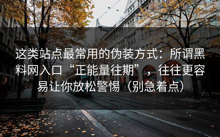 这类站点最常用的伪装方式：所谓黑料网入口“正能量往期”，往往更容易让你放松警惕（别急着点）