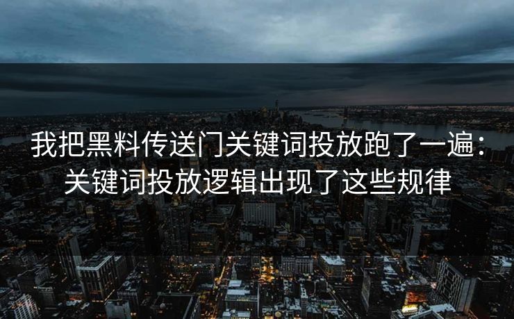 我把黑料传送门关键词投放跑了一遍：关键词投放逻辑出现了这些规律