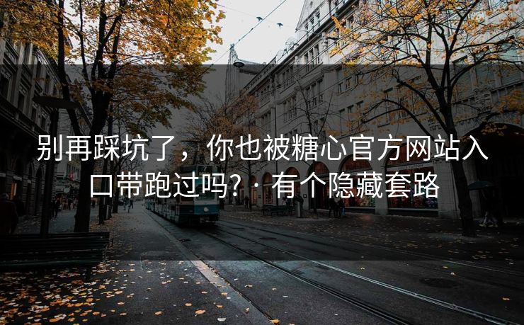 别再踩坑了，你也被糖心官方网站入口带跑过吗? · 有个隐藏套路
