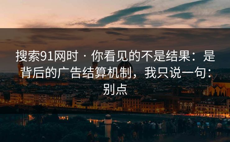 搜索91网时 · 你看见的不是结果：是背后的广告结算机制，我只说一句：别点