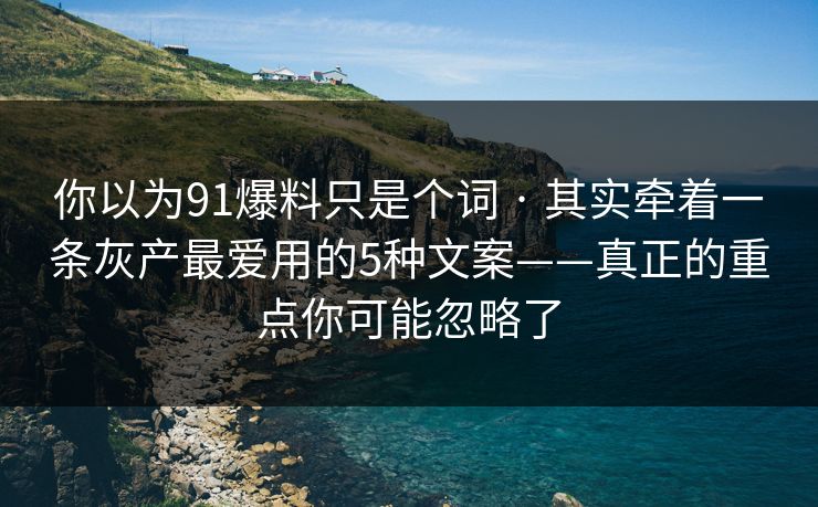 你以为91爆料只是个词 · 其实牵着一条灰产最爱用的5种文案——真正的重点你可能忽略了
