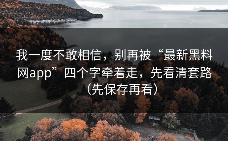 我一度不敢相信，别再被“最新黑料网app”四个字牵着走，先看清套路（先保存再看）