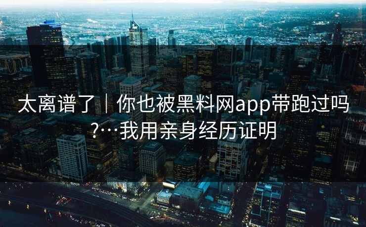 太离谱了｜你也被黑料网app带跑过吗?…我用亲身经历证明