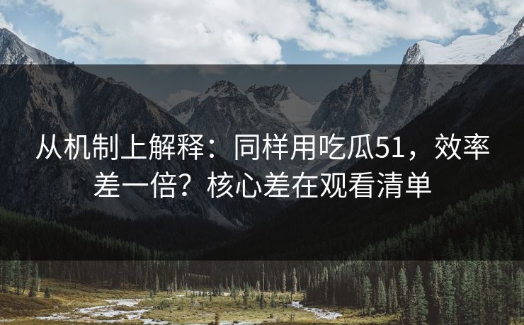 从机制上解释：同样用吃瓜51，效率差一倍？核心差在观看清单