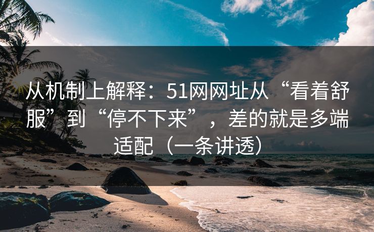 从机制上解释：51网网址从“看着舒服”到“停不下来”，差的就是多端适配（一条讲透）