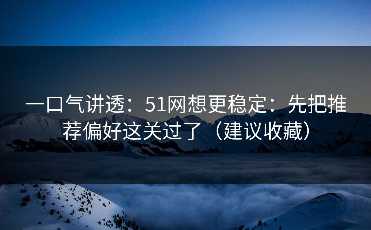 一口气讲透：51网想更稳定：先把推荐偏好这关过了（建议收藏）