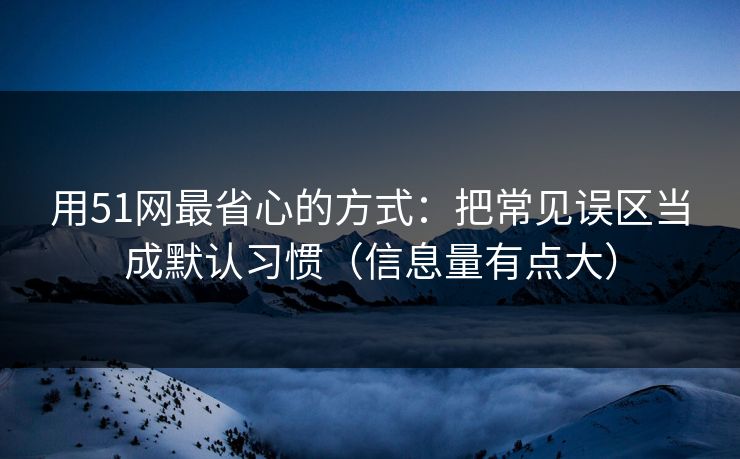 用51网最省心的方式：把常见误区当成默认习惯（信息量有点大）