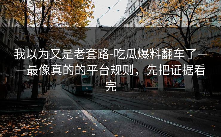 我以为又是老套路-吃瓜爆料翻车了——最像真的的平台规则，先把证据看完