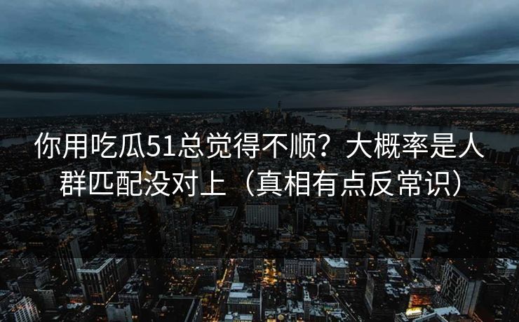 你用吃瓜51总觉得不顺？大概率是人群匹配没对上（真相有点反常识）
