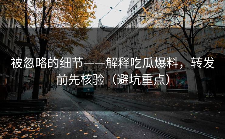 被忽略的细节——解释吃瓜爆料，转发前先核验（避坑重点）