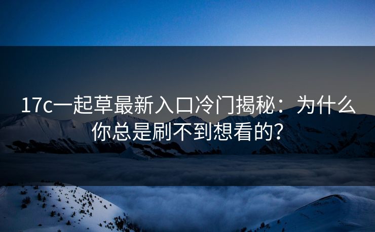 17c一起草最新入口冷门揭秘：为什么你总是刷不到想看的？