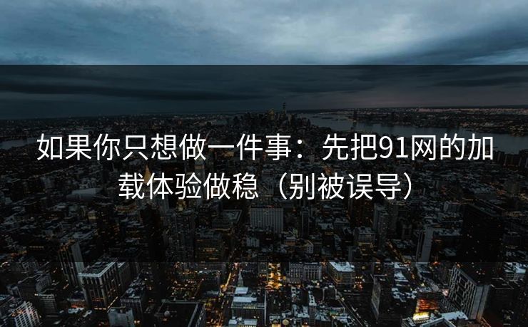 如果你只想做一件事：先把91网的加载体验做稳（别被误导）