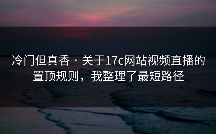 冷门但真香 · 关于17c网站视频直播的置顶规则，我整理了最短路径