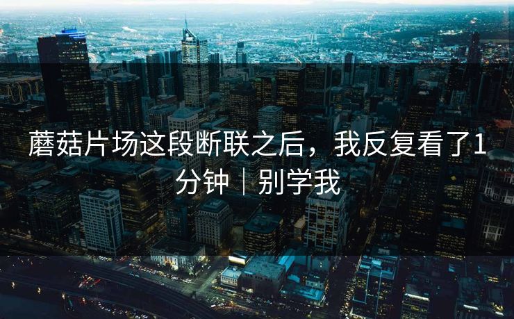 蘑菇片场这段断联之后，我反复看了1分钟｜别学我