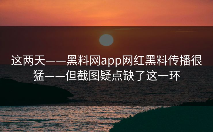 这两天——黑料网app网红黑料传播很猛——但截图疑点缺了这一环