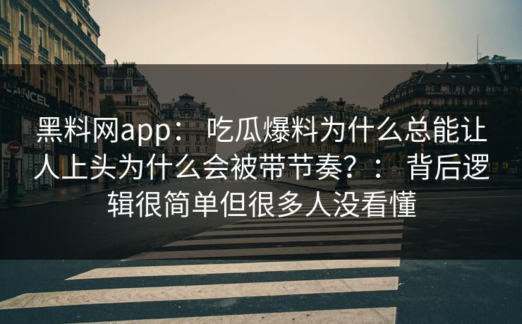 黑料网app： 吃瓜爆料为什么总能让人上头为什么会被带节奏？： 背后逻辑很简单但很多人没看懂